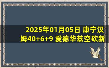 2025年01月05日 康宁汉姆40+6+9 爱德华兹空砍新高53分 活塞击退森林狼